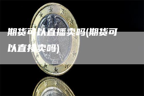 期货可以直播卖吗(期货可以直接卖吗)_https://www.gkizvl.com_期货直播_第1张