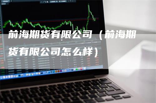 前海期货有限公司（前海期货有限公司怎么样）_https://www.gkizvl.com_期货百科_第1张