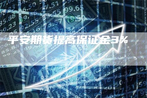 平安期货提高保证金3%_https://www.gkizvl.com_期货平台_第1张