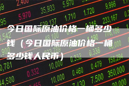 今日国际原油价格一桶多少钱（今日国际原油价格一桶多少钱人民币）_https://www.gkizvl.com_原油期货_第1张