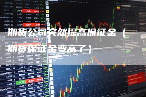 期货公司突然提高保证金（期货保证金变高了）_https://www.gkizvl.com_期货百科_第1张