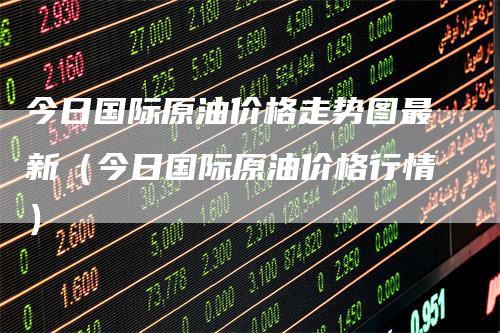 今日国际原油价格走势图最新（今日国际原油价格行情）_https://www.gkizvl.com_原油期货_第1张