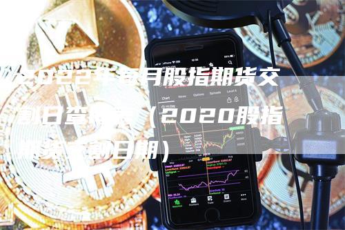 2022年每月股指期货交割日查询表（2020股指期货交割日期）_https://www.gkizvl.com_期货技术_第1张