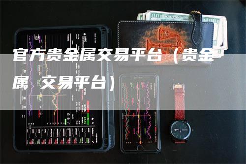 官方贵金属交易平台（贵金属 交易平台）_https://www.gkizvl.com_期货交易_第1张