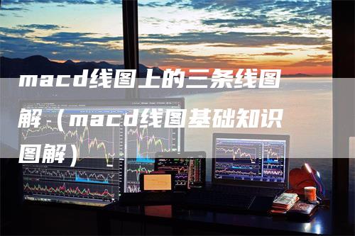 macd线图上的三条线图解（macd线图基础知识图解）_https://www.gkizvl.com_期货培训_第1张