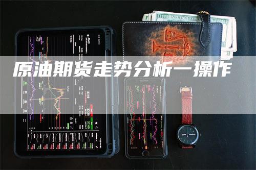 原油期货走势分析一操作_https://www.gkizvl.com_期货交易_第1张