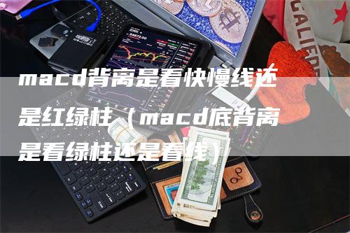 macd背离是看快慢线还是红绿柱（macd底背离是看绿柱还是看线）_https://www.gkizvl.com_期货培训_第1张