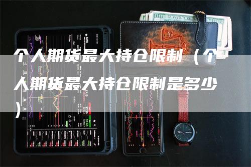 个人期货最大持仓限制（个人期货最大持仓限制是多少）_https://www.gkizvl.com_期货入门_第1张