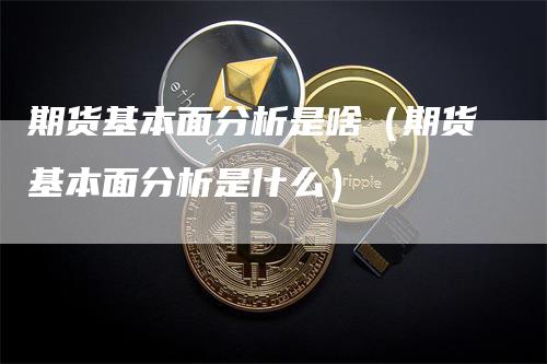 期货基本面分析是啥（期货基本面分析是什么）_https://www.gkizvl.com_期货分析_第1张