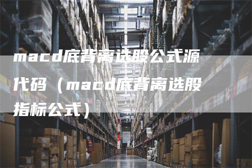 macd底背离选股公式源代码（macd底背离选股指标公式）_https://www.gkizvl.com_期货培训_第1张