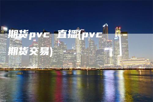 期货pvc 直播(pvc期货交易)_https://www.gkizvl.com_期货直播_第1张