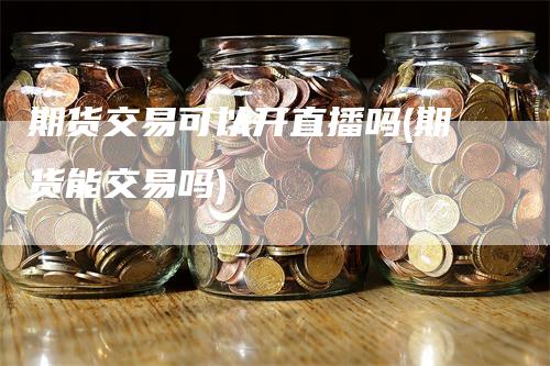 期货交易可以开直播吗(期货能交易吗)_https://www.gkizvl.com_期货直播_第1张