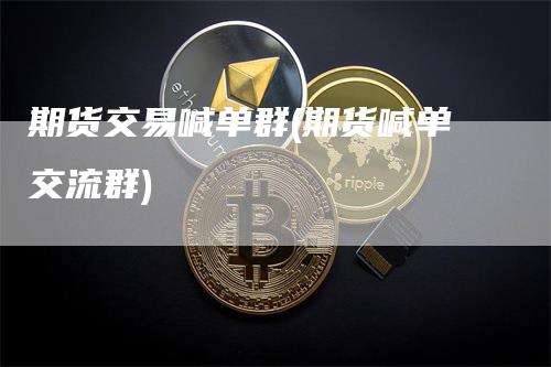 期货交易喊单群(期货喊单交流群)_https://www.gkizvl.com_期货喊单_第1张