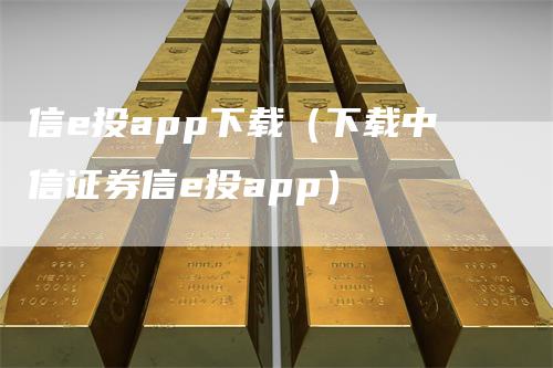 信e投app下载（下载中信证券信e投app）_https://www.gkizvl.com_期货软件_第1张