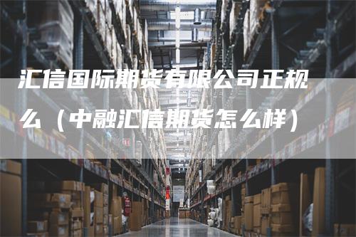 汇信国际期货有限公司正规么（中融汇信期货怎么样）_https://www.gkizvl.com_期货公司_第1张