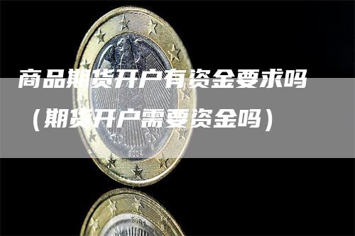 商品期货开户有资金要求吗（期货开户需要资金吗）_https://www.gkizvl.com_期货百科_第1张