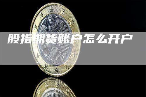 股指期货账户怎么开户_https://www.gkizvl.com_期货交易_第1张