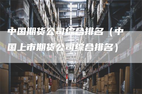 中国期货公司综合排名（中国上市期货公司综合排名）_https://www.gkizvl.com_期货百科_第1张