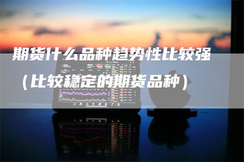 期货什么品种趋势性比较强（比较稳定的期货品种）_https://www.gkizvl.com_期货品种_第1张