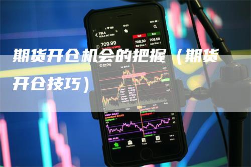 期货开仓机会的把握（期货开仓技巧）_https://www.gkizvl.com_期货百科_第1张