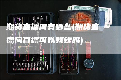 期货直播间有哪些(期货直播间直播可以赚钱吗)_https://www.gkizvl.com_期货直播_第1张