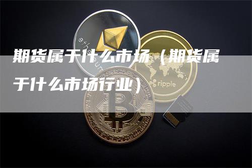 期货属于什么市场（期货属于什么市场行业）_https://www.gkizvl.com_期货百科_第1张