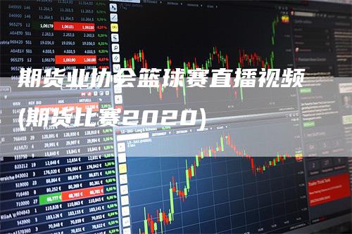 期货业协会篮球赛直播视频(期货比赛2020)_https://www.gkizvl.com_期货直播_第1张