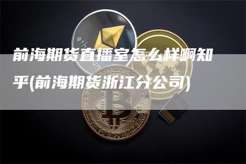 前海期货直播室怎么样啊知乎(前海期货浙江分公司)_https://www.gkizvl.com_期货直播_第1张