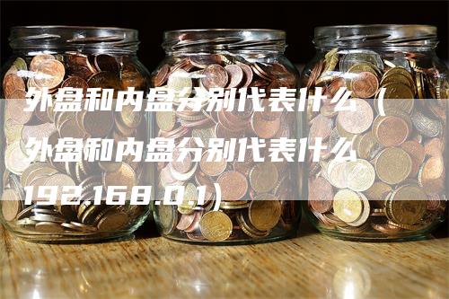 外盘和内盘分别代表什么（外盘和内盘分别代表什么 192.168.0.1）_https://www.gkizvl.com_内盘期货_第1张