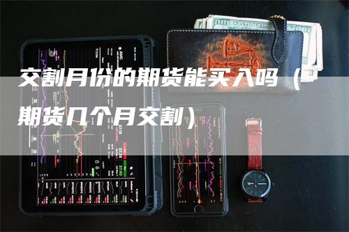 交割月份的期货能买入吗（期货几个月交割）_https://www.gkizvl.com_期货技术_第1张