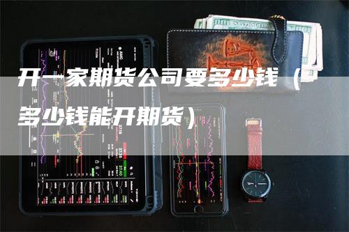 开一家期货公司要多少钱（多少钱能开期货）_https://www.gkizvl.com_期货行情_第1张