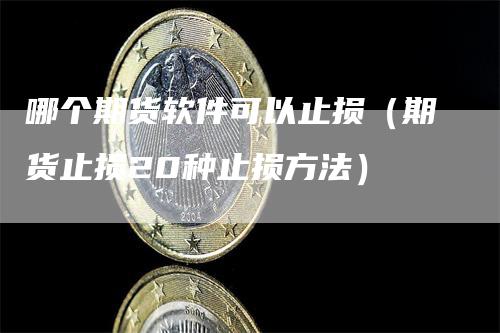 哪个期货软件可以止损（期货止损20种止损方法）_https://www.gkizvl.com_期货入门_第1张