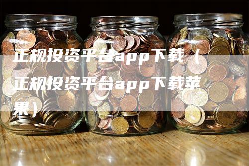 正规投资平台app下载（正规投资平台app下载苹果）_https://www.gkizvl.com_期货平台_第1张