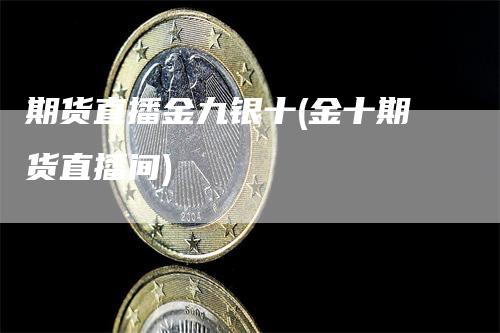 期货直播金九银十(金十期货直播间)_https://www.gkizvl.com_期货直播_第1张