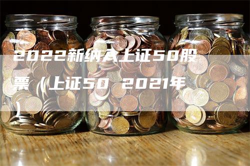 2022新纳入上证50股票（上证50 2021年）_https://www.gkizvl.com_股指期货_第1张