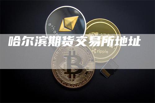 哈尔滨期货交易所地址_https://www.gkizvl.com_期货喊单_第1张