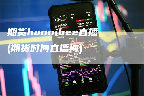 期货hunnibee直播(期货时间直播间)_https://www.gkizvl.com_期货直播_第1张