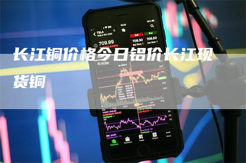 长江铜价格今日铝价长江现货铜_https://www.gkizvl.com_内盘期货_第1张