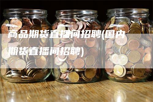 商品期货直播间招聘(国内期货直播间招聘)_https://www.gkizvl.com_期货直播_第1张