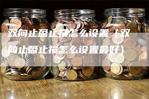 双向止盈止损怎么设置（双向止盈止损怎么设置最好）_https://www.gkizvl.com_期货入门_第1张