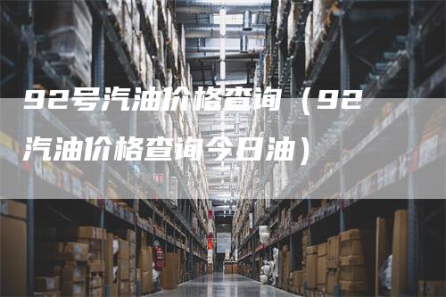 92号汽油价格查询（92汽油价格查询今日油）_https://www.gkizvl.com_原油期货_第1张