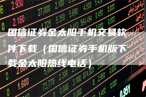 国信证券金太阳手机交易软件下载（国信证券手机版下载金太阳热线电话）_https://www.gkizvl.com_期货交易_第1张