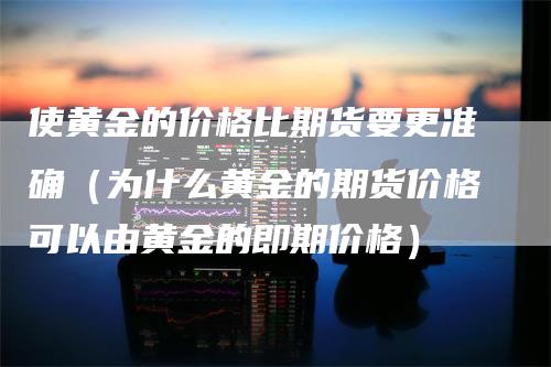 使黄金的价格比期货要更准确（为什么黄金的期货价格可以由黄金的即期价格）_https://www.gkizvl.com_期货百科_第1张