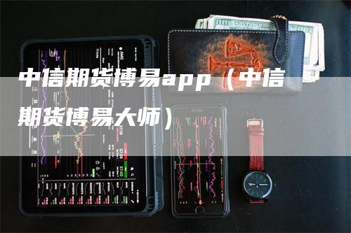 中信期货博易app（中信期货博易大师）_https://www.gkizvl.com_期货百科_第1张