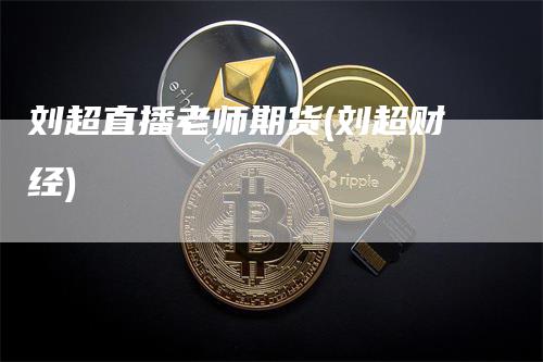 刘超直播老师期货(刘超财经)_https://www.gkizvl.com_期货直播_第1张