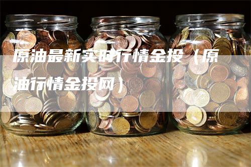 原油最新实时行情金投（原油行情金投网）_https://www.gkizvl.com_原油期货_第1张