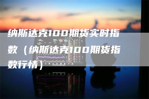 纳斯达克100期货实时指数（纳斯达克100期货指数行情）_https://www.gkizvl.com_纳指期货_第1张