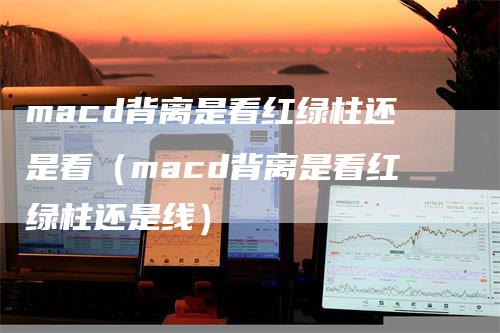 macd背离是看红绿柱还是看（macd背离是看红绿柱还是线）_https://www.gkizvl.com_期货培训_第1张