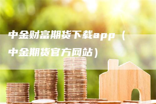 中金财富期货下载app（中金期货官方网站）_https://www.gkizvl.com_期货软件_第1张