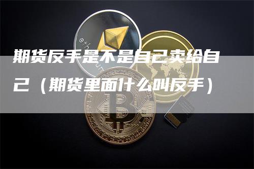 期货反手是不是自己卖给自己（期货里面什么叫反手）_https://www.gkizvl.com_期货百科_第1张